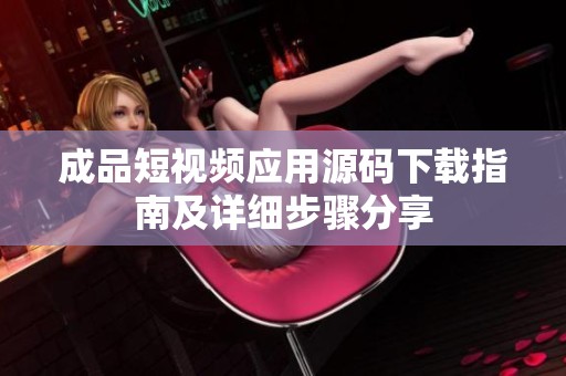 成品短视频应用源码下载指南及详细步骤分享