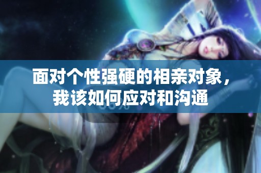面对个性强硬的相亲对象，我该如何应对和沟通