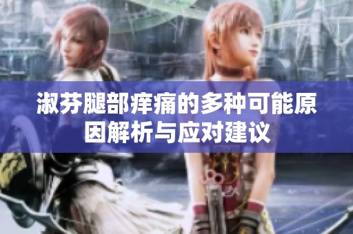淑芬腿部痒痛的多种可能原因解析与应对建议
