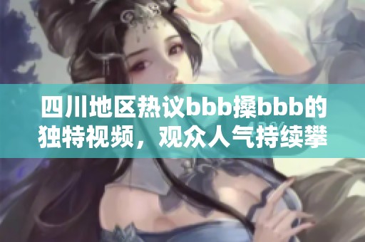 四川地区热议bbb搡bbb的独特视频，观众人气持续攀升！