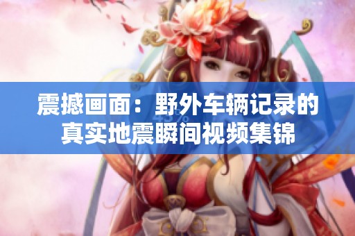 震撼画面：野外车辆记录的真实地震瞬间视频集锦