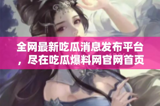 全网最新吃瓜消息发布平台，尽在吃瓜爆料网官网首页入口