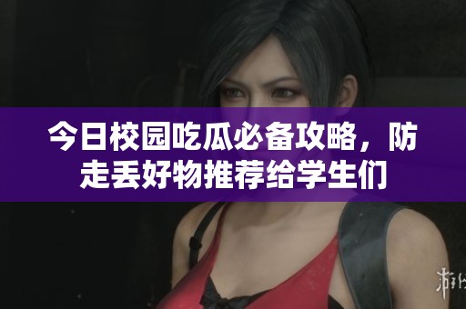 今日校园吃瓜必备攻略，防走丢好物推荐给学生们