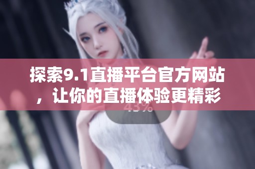 探索9.1直播平台官方网站，让你的直播体验更精彩