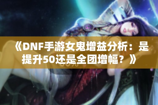 《DNF手游女鬼增益分析：是提升50还是全团增幅？》