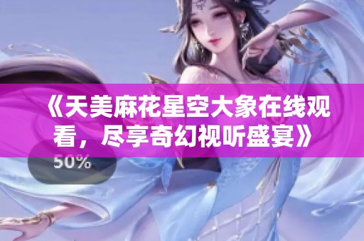 《天美麻花星空大象在线观看，尽享奇幻视听盛宴》