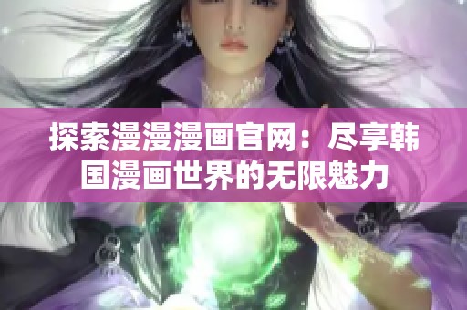 探索漫漫漫画官网：尽享韩国漫画世界的无限魅力