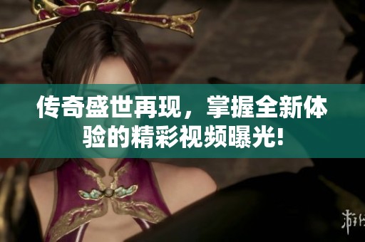 传奇盛世再现，掌握全新体验的精彩视频曝光!