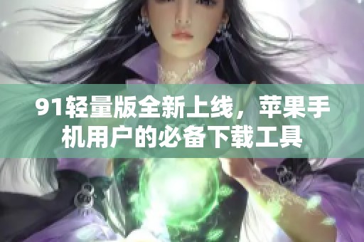 91轻量版全新上线，苹果手机用户的必备下载工具
