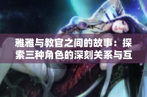 雅雅与教官之间的故事：探索三种角色的深刻关系与互动