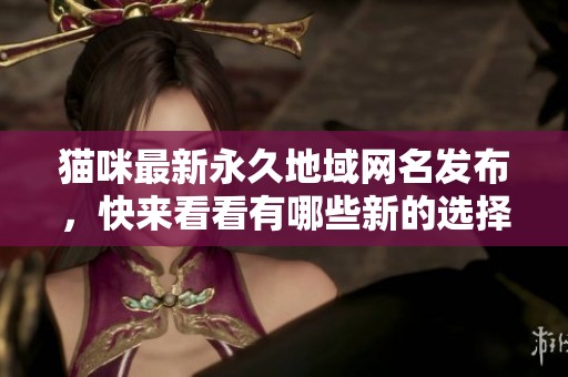 猫咪最新永久地域网名发布，快来看看有哪些新的选择