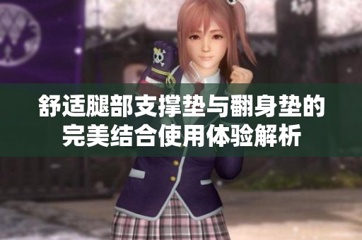舒适腿部支撑垫与翻身垫的完美结合使用体验解析