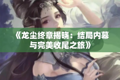 《龙尘终章揭晓：结局内幕与完美收尾之旅》