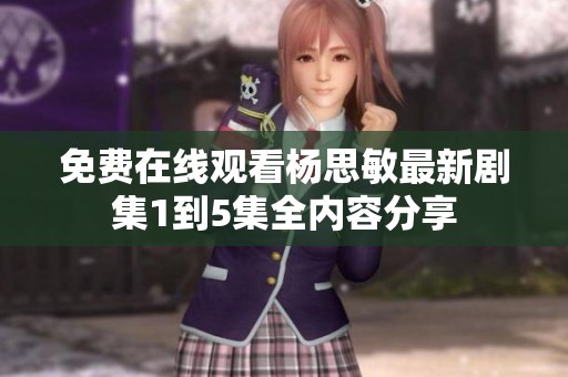 免费在线观看杨思敏最新剧集1到5集全内容分享