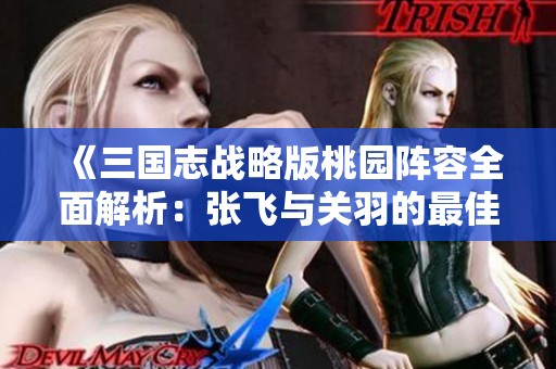 《三国志战略版桃园阵容全面解析：张飞与关羽的最佳搭配策略》