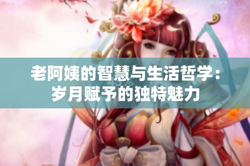 老阿姨的智慧与生活哲学：岁月赋予的独特魅力