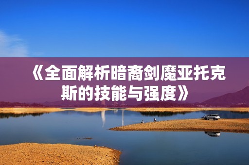 《全面解析暗裔剑魔亚托克斯的技能与强度》