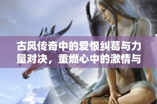 古风传奇中的爱恨纠葛与力量对决，重燃心中的激情与梦想