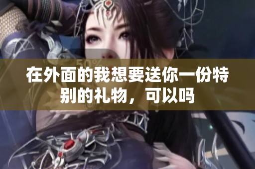 在外面的我想要送你一份特别的礼物，可以吗