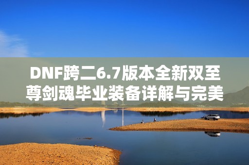 DNF跨二6.7版本全新双至尊剑魂毕业装备详解与完美自定义揭秘