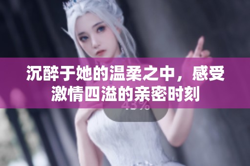 沉醉于她的温柔之中，感受激情四溢的亲密时刻
