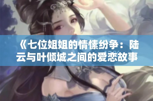 《七位姐姐的情愫纷争：陆云与叶倾城之间的爱恋故事》