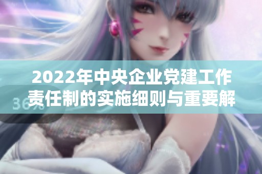 2022年中央企业党建工作责任制的实施细则与重要解读