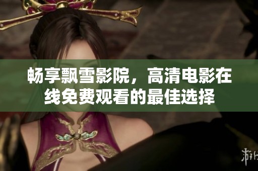 畅享飘雪影院，高清电影在线免费观看的最佳选择
