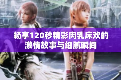 畅享120秒精彩肉乳床欢的激情故事与细腻瞬间
