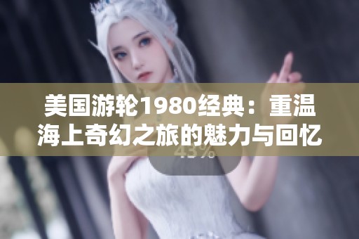 美国游轮1980经典：重温海上奇幻之旅的魅力与回忆