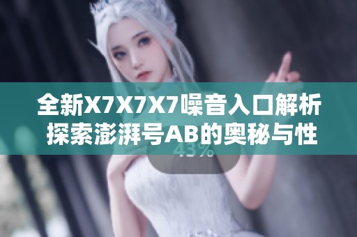 全新X7X7X7噪音入口解析 探索澎湃号AB的奥秘与性能