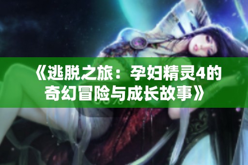 《逃脱之旅：孕妇精灵4的奇幻冒险与成长故事》