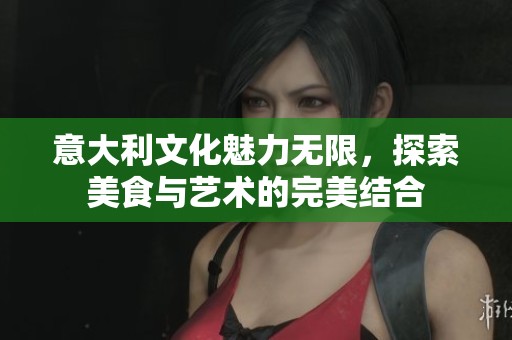 意大利文化魅力无限，探索美食与艺术的完美结合