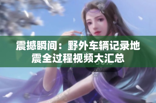 震撼瞬间：野外车辆记录地震全过程视频大汇总