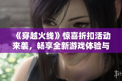 《穿越火线》惊喜折扣活动来袭，畅享全新游戏体验与丰厚优惠！