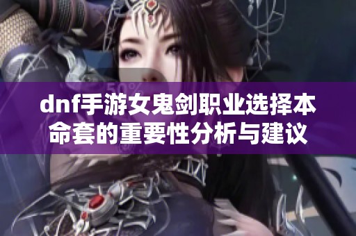 dnf手游女鬼剑职业选择本命套的重要性分析与建议