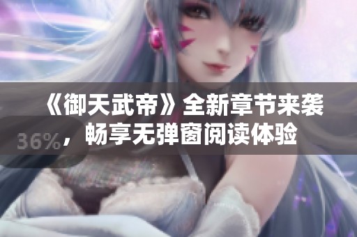 《御天武帝》全新章节来袭，畅享无弹窗阅读体验