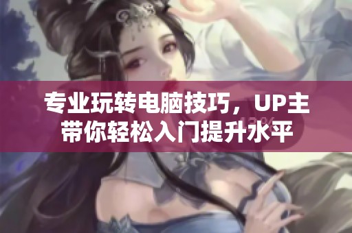 专业玩转电脑技巧，UP主带你轻松入门提升水平