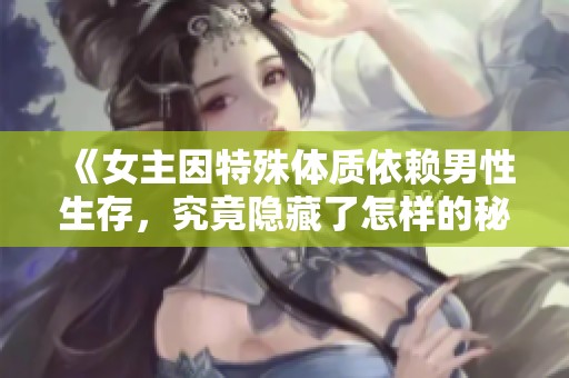 《女主因特殊体质依赖男性生存，究竟隐藏了怎样的秘密》