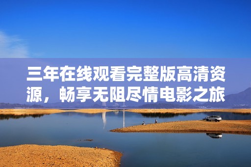 三年在线观看完整版高清资源，畅享无阻尽情电影之旅