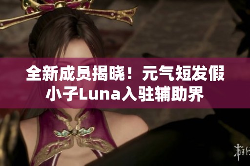全新成员揭晓！元气短发假小子Luna入驻辅助界