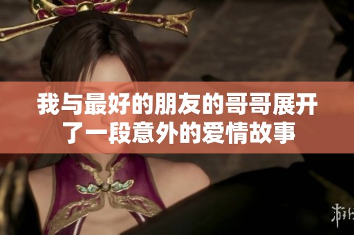 我与最好的朋友的哥哥展开了一段意外的爱情故事