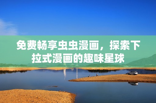 免费畅享虫虫漫画，探索下拉式漫画的趣味星球