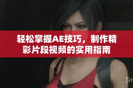 轻松掌握AE技巧，制作精彩片段视频的实用指南