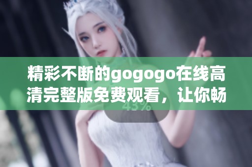 精彩不断的gogogo在线高清完整版免费观看，让你畅享无限乐趣
