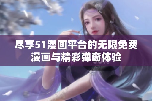 尽享51漫画平台的无限免费漫画与精彩弹窗体验