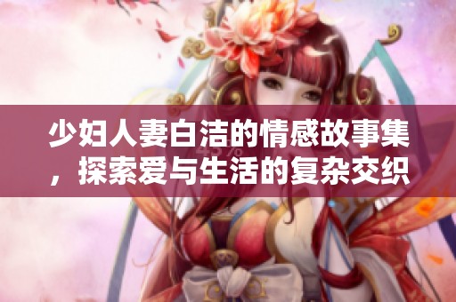 少妇人妻白洁的情感故事集，探索爱与生活的复杂交织