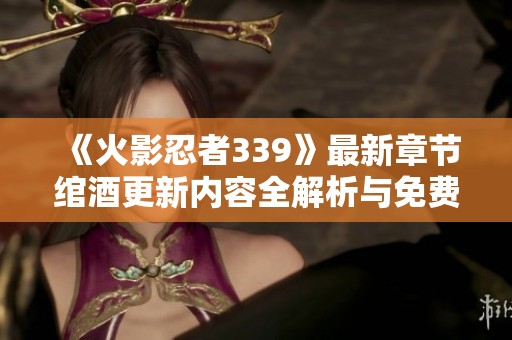《火影忍者339》最新章节绾酒更新内容全解析与免费阅读指南