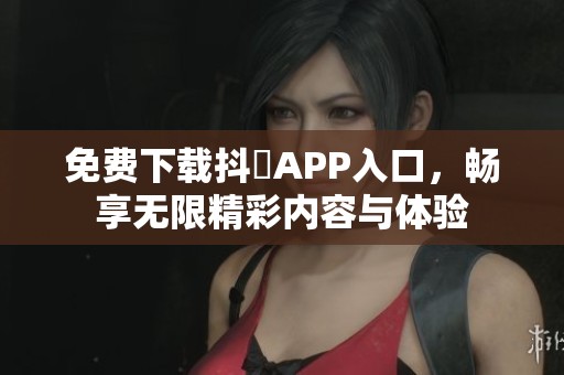 免费下载抖抈APP入口，畅享无限精彩内容与体验