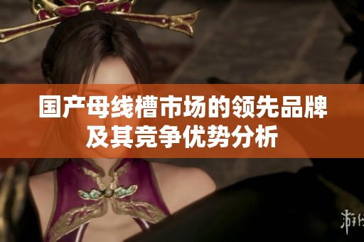 国产母线槽市场的领先品牌及其竞争优势分析